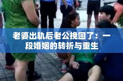 老婆出轨后老公挽回了：一段婚姻的转折与重生