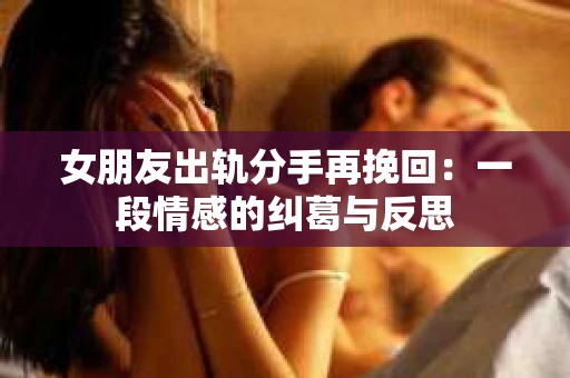 女朋友出轨分手再挽回：一段情感的纠葛与反思