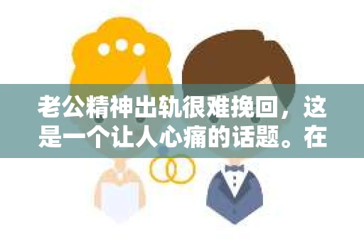 老公精神出轨很难挽回，这是一个让人心痛的话题。在婚姻生活中，当一方发现另一半精神出轨时，往往会产生强烈的痛苦和困惑。那么，面对这种情况，我们该如何应对呢？今天，就让我们一起来探讨一下这个问题。