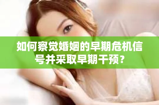 如何察觉婚姻的早期危机信号并采取早期干预？