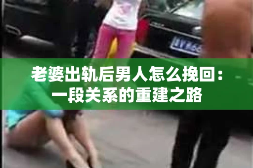 老婆出轨后男人怎么挽回：一段关系的重建之路
