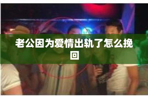 老公因为爱情出轨了怎么挽回