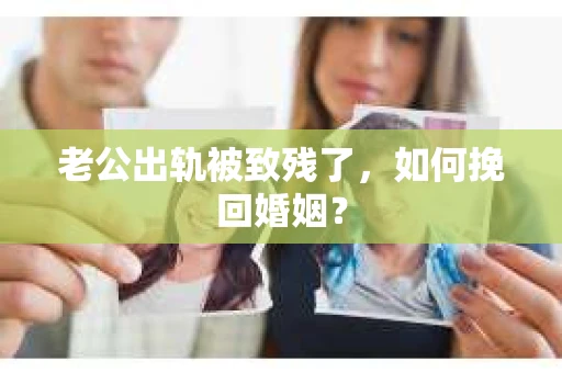老公出轨被致残了，如何挽回婚姻？