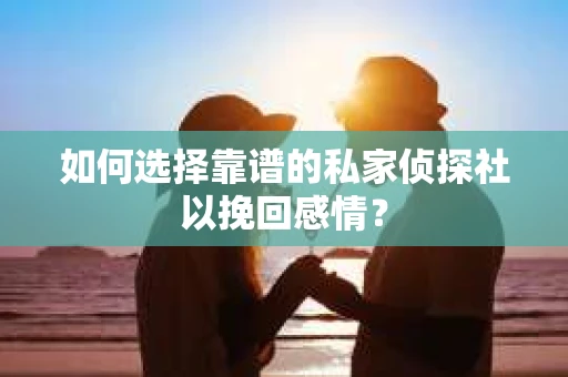 如何选择靠谱的私家侦探社以挽回感情? 如何选择靠谱的私家侦探社以挽回感情?