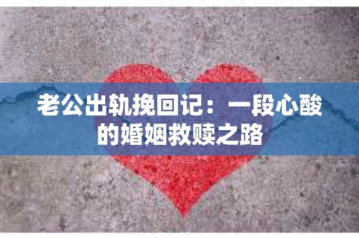 老公出轨挽回记：一段心酸的婚姻救赎之路