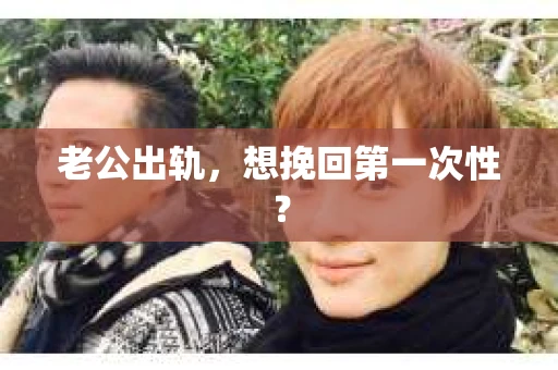 老公出轨，想挽回第一次性？