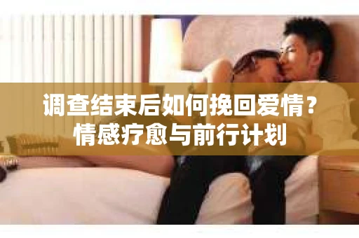 调查结束后如何挽回爱情？情感疗愈与前行计划