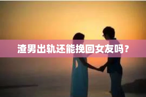 渣男出轨还能挽回女友吗？