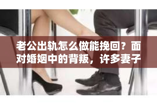 老公出轨怎么做能挽回？面对婚姻中的背叛，许多妻子都会感到痛苦和无助。但请相信，无论情况多么棘手，都有可能找到解决问题的方法。以下是我根据多年律师经验，结合实际案例，为大家整理的一些挽回婚姻的建议。