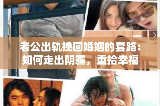 老公出轨挽回婚姻的套路：如何走出阴霾，重拾幸福