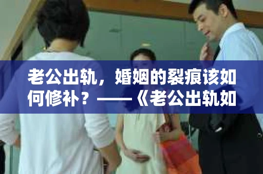 老公出轨，婚姻的裂痕该如何修补？——《老公出轨如何挽回的书》带你走出困境