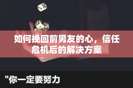 如何挽回前男友的心,信任危机后的解决方案 如何挽回前男友的心,信任危机后的解决方案