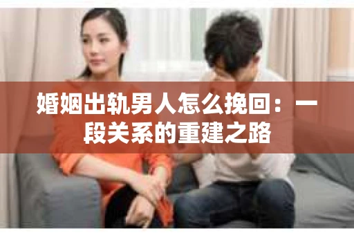 婚姻出轨男人怎么挽回:一段关系的重建之路 婚姻出轨男人怎么挽回:一段关系的重建之路