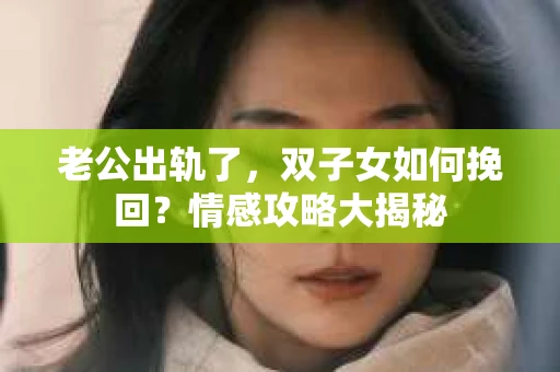 老公出轨了，双子女如何挽回？情感攻略大揭秘