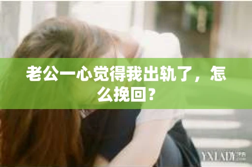 老公一心觉得我出轨了，怎么挽回？