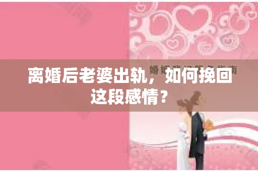 离婚后老婆出轨，如何挽回这段感情？
