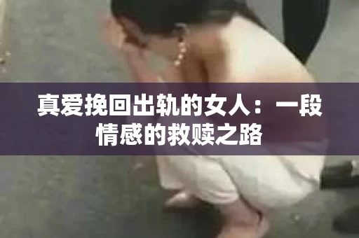 真爱挽回出轨的女人：一段情感的救赎之路