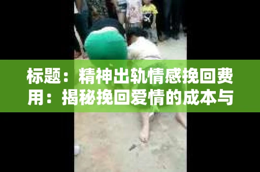标题：精神出轨情感挽回费用：揭秘挽回爱情的成本与价值