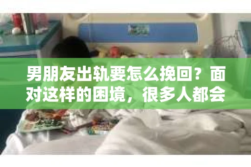 男朋友出轨要怎么挽回？面对这样的困境，很多人都会感到无助和痛苦。但请相信，无论情况多么复杂，总有解决问题的方法。今天，就让我来和大家聊聊，当男朋友出轨时，我们应该如何挽回这段感情。