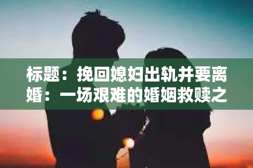 标题：挽回媳妇出轨并要离婚：一场艰难的婚姻救赎之路