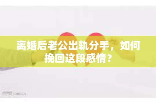 离婚后老公出轨分手，如何挽回这段感情？