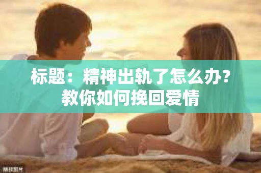 标题：精神出轨了怎么办？教你如何挽回爱情