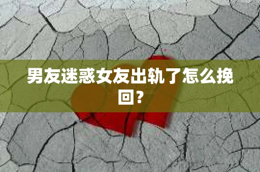 男友迷惑女友出轨了怎么挽回？