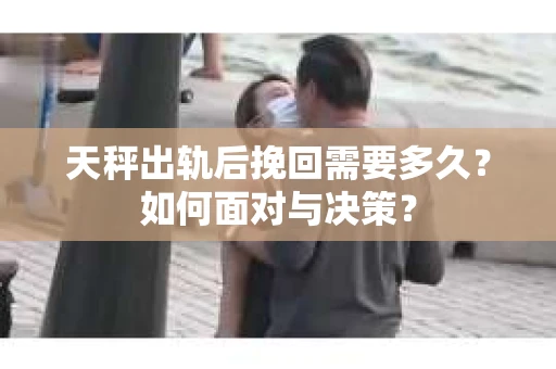天秤出轨后挽回需要多久？如何面对与决策？