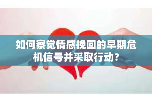 如何察觉情感挽回的早期危机信号并采取行动？