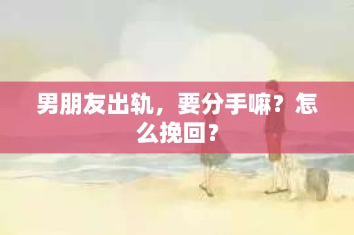 男朋友出轨，要分手嘛？怎么挽回？