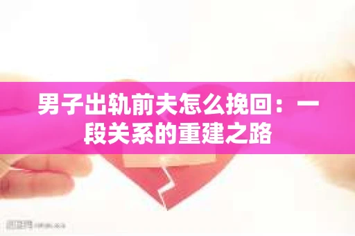 男子出轨前夫怎么挽回：一段关系的重建之路