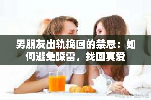 男朋友出轨挽回的禁忌：如何避免踩雷，找回真爱