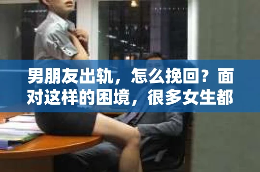 男朋友出轨，怎么挽回？面对这样的困境，很多女生都会感到无助和痛苦。但请相信，无论情况多么糟糕，都有可能找到解决问题的方法。今天，就让我来和大家聊聊，当男朋友出轨时，我们应该如何挽回这段感情。