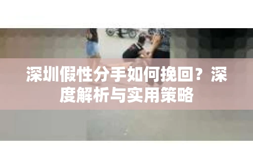 深圳假性分手如何挽回?深度解析与实用策略 深圳假性分手如何挽回?深度解析与实用策略