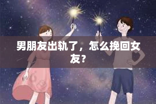 男朋友出轨了，怎么挽回女友？