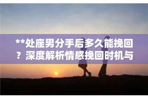**处座男分手后多久能挽回?深度解析情感挽回时机与策略** **处座男分手后多久能挽回?深度解析情感挽回时机与策略**