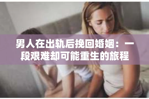 男人在出轨后挽回婚姻:一段艰难却可能重生的旅程 男人在出轨后挽回婚姻:一段艰难却可能重生的旅程