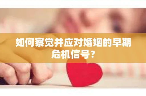 如何察觉并应对婚姻的早期危机信号？