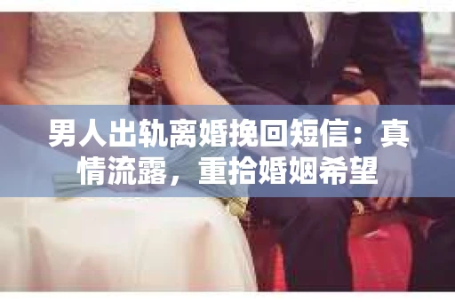 男人出轨离婚挽回短信：真情流露，重拾婚姻希望