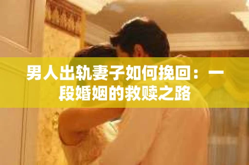 男人出轨妻子如何挽回：一段婚姻的救赎之路