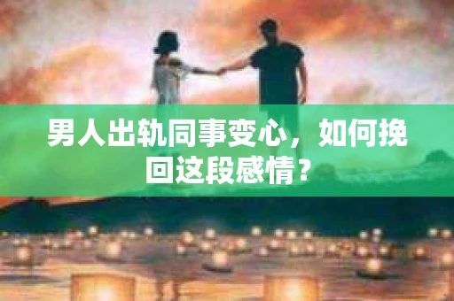 男人出轨同事变心，如何挽回这段感情？
