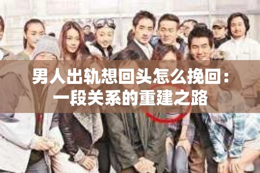 男人出轨想回头怎么挽回：一段关系的重建之路