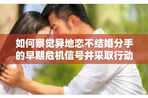 如何察觉异地恋不结婚分手的早期危机信号并采取行动? 如何察觉异地恋不结婚分手的早期危机信号并采取行动?