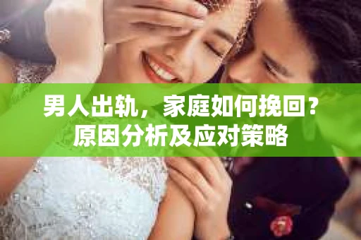 男人出轨，家庭如何挽回？原因分析及应对策略