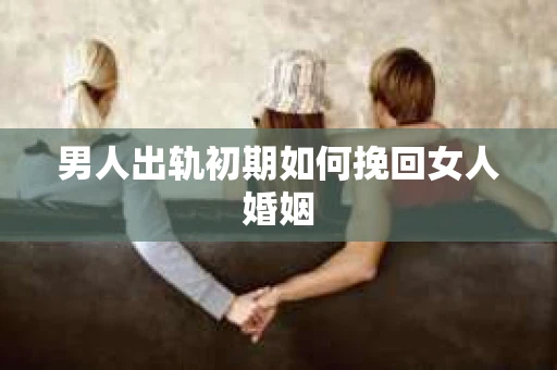 男人出轨初期如何挽回女人婚姻 男人出轨初期如何挽回女人婚姻