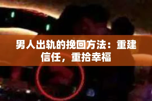 男人出轨的挽回方法：重建信任，重拾幸福