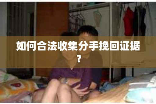 如何合法收集分手挽回证据？