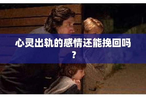 心灵出轨的感情还能挽回吗？