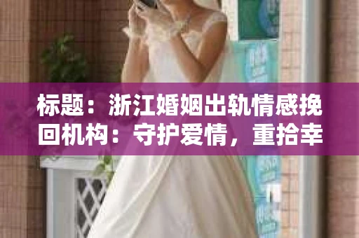 标题：浙江婚姻出轨情感挽回机构：守护爱情，重拾幸福