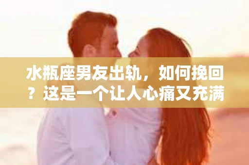 水瓶座男友出轨，如何挽回？这是一个让人心痛又充满挑战的问题。在爱情的世界里，我们总是希望找到那个对的人，但现实往往不尽如人意。今天，就让我们一起来探讨一下，当水瓶座男友出轨时，我们该如何挽回这段感情。